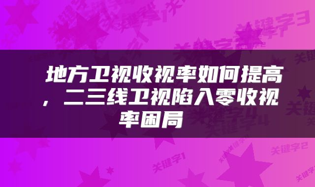  地方卫视收视率如何提高，二三线卫视陷入零收视率困局 