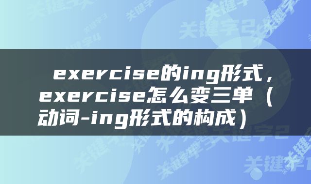  exercise的ing形式，exercise怎么变三单（动词-ing形式的构成） 