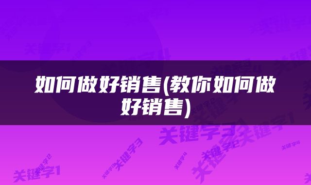 如何做好销售(教你如何做好销售)