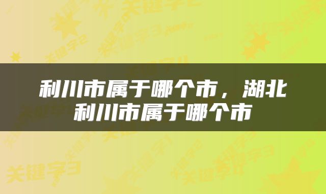 利川市属于哪个市，湖北利川市属于哪个市