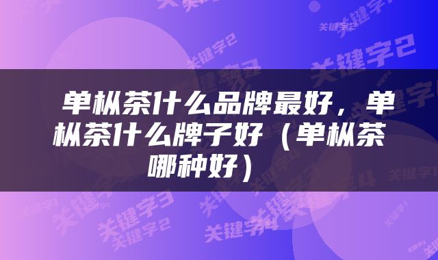  单枞茶什么品牌最好，单枞茶什么牌子好（单枞茶哪种好） 