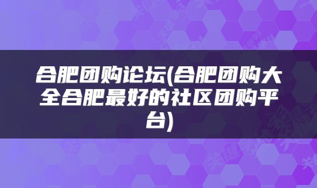 合肥团购论坛(合肥团购大全合肥最好的社区团购平台)