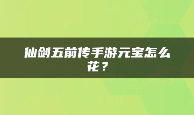仙剑五前传手游元宝怎么花？