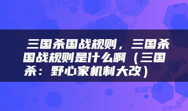  三国杀国战规则，三国杀国战规则是什么啊（三国杀：野心家机制大改） 