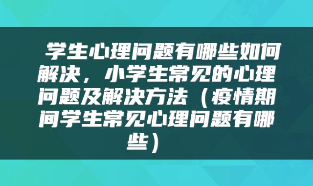  学生心理问题有哪些如何解决，小学生常见的心理问题及解决方法（疫情期间学生常见心理问题有哪些） 