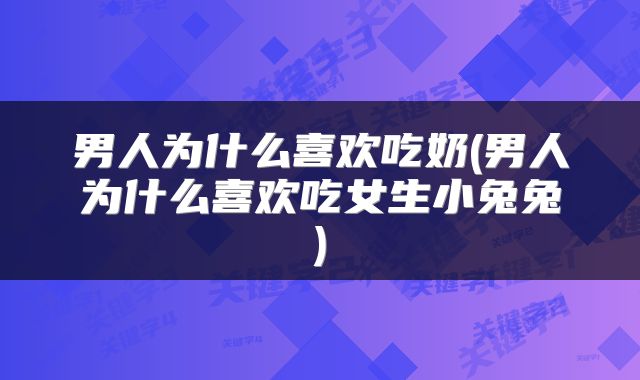 男人为什么喜欢吃奶(男人为什么喜欢吃女生小兔兔)