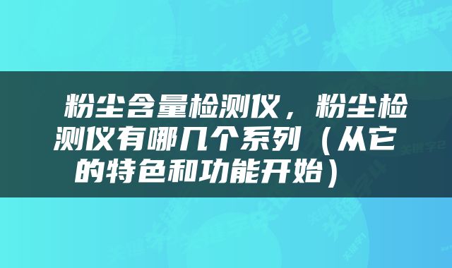  粉尘含量检测仪，粉尘检测仪有哪几个系列（从它的特色和功能开始） 