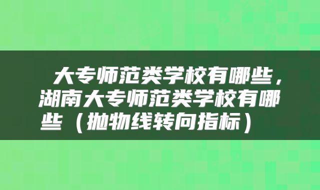  大专师范类学校有哪些，湖南大专师范类学校有哪些（抛物线转向指标） 