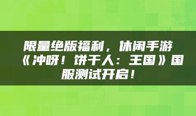 限量绝版福利，休闲手游《冲呀！饼干人：王国》国服测试开启！