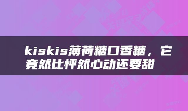 kiskis薄荷糖口香糖，它竟然比怦然心动还要甜 