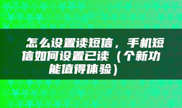  怎么设置读短信，手机短信如何设置已读（个新功能值得体验） 