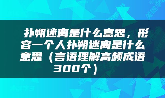  扑朔迷离是什么意思，形容一个人扑朔迷离是什么意思（言语理解高频成语300个） 