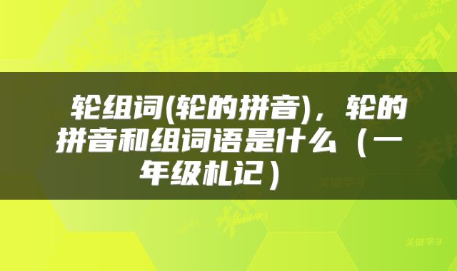  轮组词(轮的拼音)，轮的拼音和组词语是什么（一年级札记） 