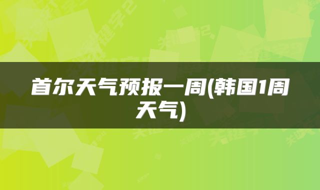 首尔天气预报一周(韩国1周天气)
