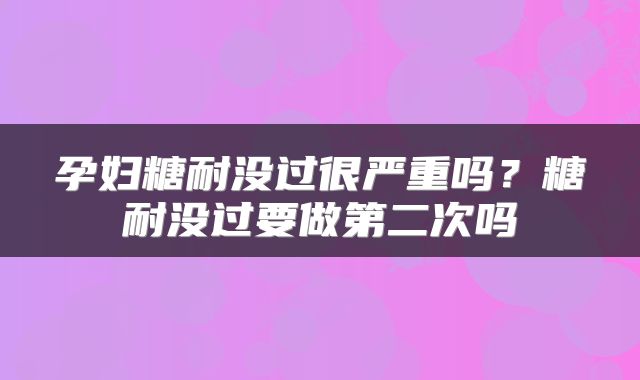 孕妇糖耐没过很严重吗？糖耐没过要做第二次吗