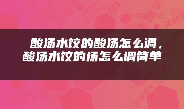  酸汤水饺的酸汤怎么调，酸汤水饺的汤怎么调简单 
