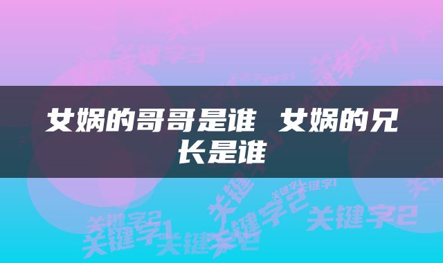 女娲的哥哥是谁 女娲的兄长是谁