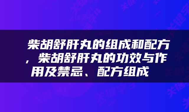 柴胡舒肝丸的组成和配方,柴胡舒肝丸的功效与作用及禁忌、配方组成