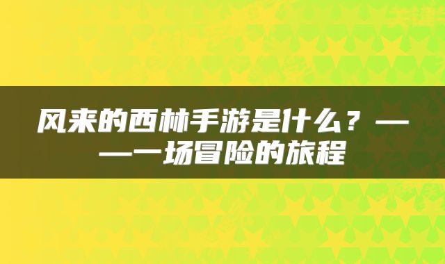 风来的西林手游是什么？——一场冒险的旅程