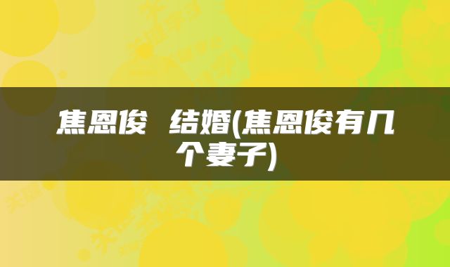 焦恩俊 结婚(焦恩俊有几个妻子)