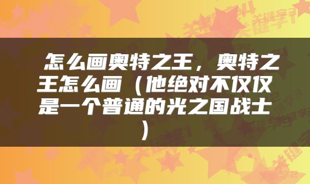  怎么画奥特之王，奥特之王怎么画（他绝对不仅仅是一个普通的光之国战士） 
