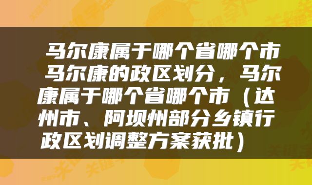  马尔康属于哪个省哪个市 马尔康的政区划分，马尔康属于哪个省哪个市（达州市、阿坝州部分乡镇行政区划调整方案获批） 