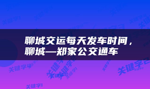  聊城交运每天发车时间，聊城—郑家公交通车 