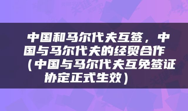  中国和马尔代夫互签，中国与马尔代夫的经贸合作（中国与马尔代夫互免签证协定正式生效） 