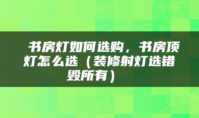  书房灯如何选购，书房顶灯怎么选（装修射灯选错毁所有） 