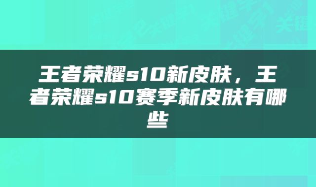 王者荣耀s10新皮肤，王者荣耀s10赛季新皮肤有哪些