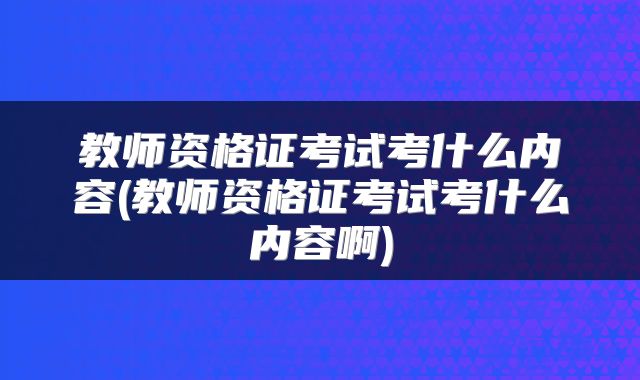 教师资格证考试考什么内容(教师资格证考试考什么内容啊)