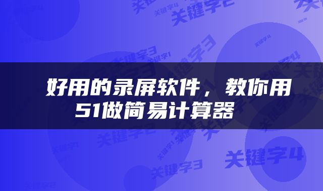  好用的录屏软件，教你用51做简易计算器 