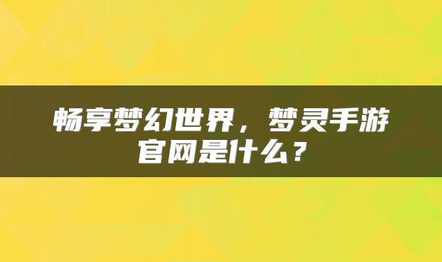 畅享梦幻世界，梦灵手游官网是什么？