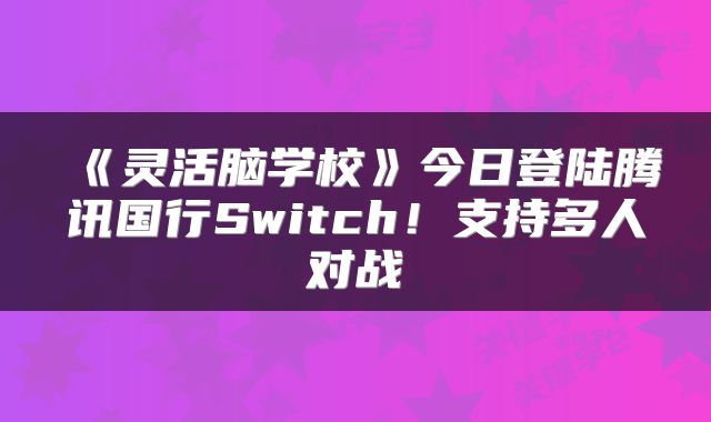 《灵活脑学校》今日登陆腾讯国行Switch！支持多人对战