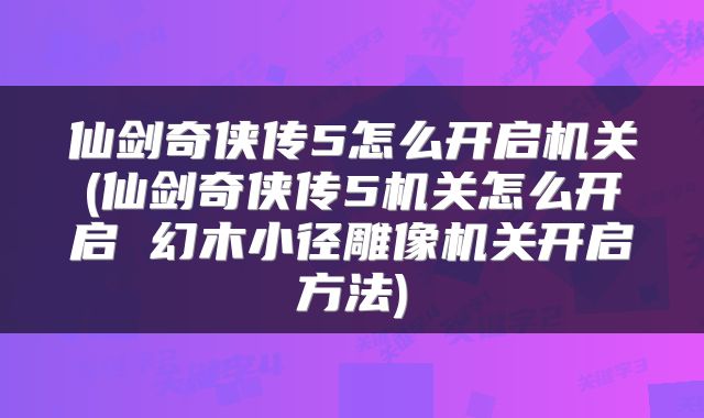 仙剑奇侠传5怎么开启机关(仙剑奇侠传5机关怎么开启 幻木小径雕像机关开启方法)