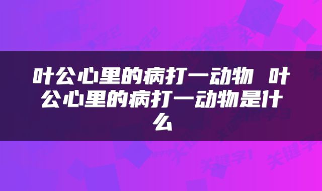叶公心里的病打一动物 叶公心里的病打一动物是什么