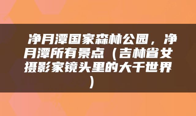  净月潭国家森林公园，净月潭所有景点（吉林省女摄影家镜头里的大千世界） 