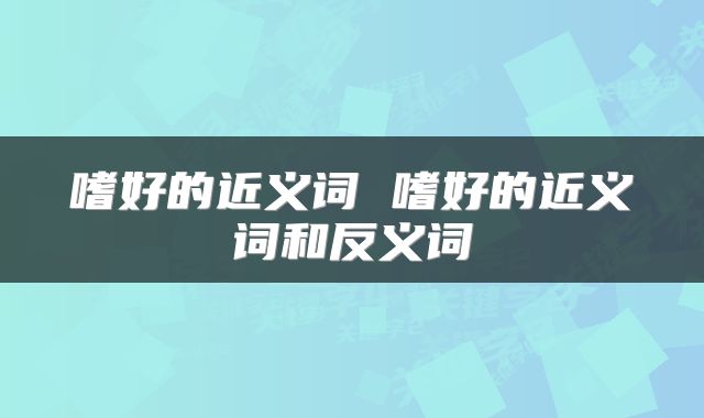 嗜好的近义词 嗜好的近义词和反义词