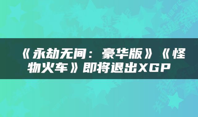 《永劫无间：豪华版》《怪物火车》即将退出XGP