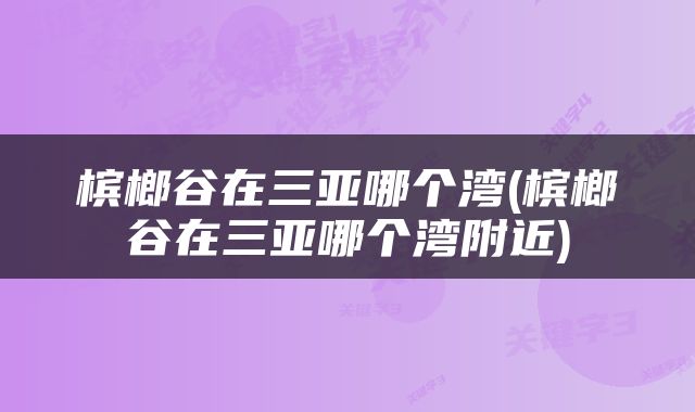 槟榔谷在三亚哪个湾(槟榔谷在三亚哪个湾附近)