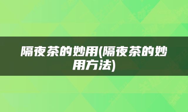 隔夜茶的妙用(隔夜茶的妙用方法)