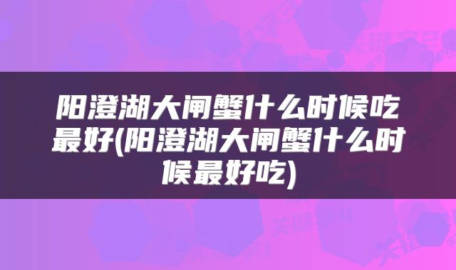 阳澄湖大闸蟹什么时候吃最好(阳澄湖大闸蟹什么时候最好吃)