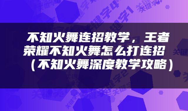 不知火舞连招教学，王者荣耀不知火舞怎么打连招（不知火舞深度教学攻略） 