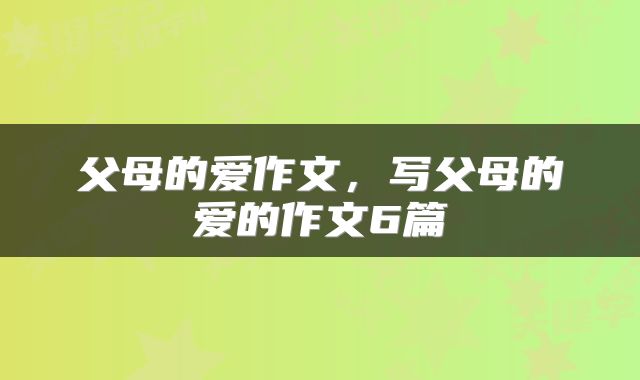 父母的爱作文，写父母的爱的作文6篇