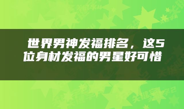 世界男神发福排名，这5位身材发福的男星好可惜 