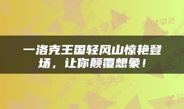 一洛克王国轻风山惊艳登场，让你颠覆想象！