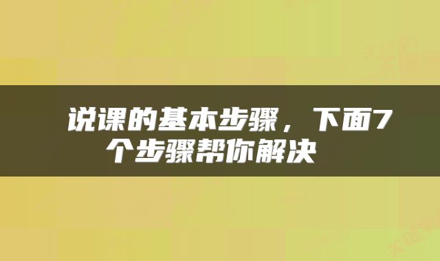 说课的基本步骤,下面7个步骤帮你解决