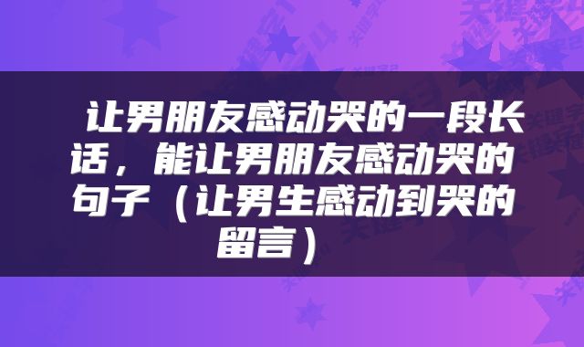 让男朋友感动哭的一段长话,能让男朋友感动哭的句子(让男生感动到哭的留言)