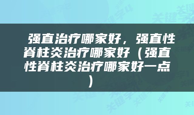  强直治疗哪家好，强直性脊柱炎治疗哪家好（强直性脊柱炎治疗哪家好一点） 