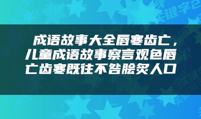  成语故事大全唇寒齿亡，儿童成语故事察言观色唇亡齿寒既往不咎脍炙人口 